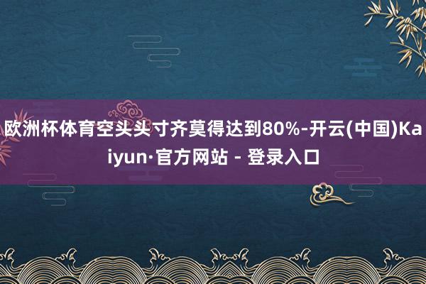 欧洲杯体育空头头寸齐莫得达到80%-开云(中国)Kaiyun·官方网站 - 登录入口