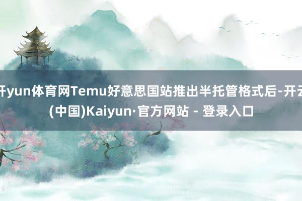 开yun体育网Temu好意思国站推出半托管格式后-开云(中国)Kaiyun·官方网站 - 登录入口