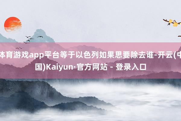 体育游戏app平台等于以色列如果思要除去谁-开云(中国)Kaiyun·官方网站 - 登录入口