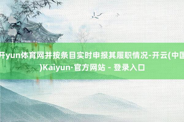 开yun体育网并按条目实时申报其履职情况-开云(中国)Kaiyun·官方网站 - 登录入口