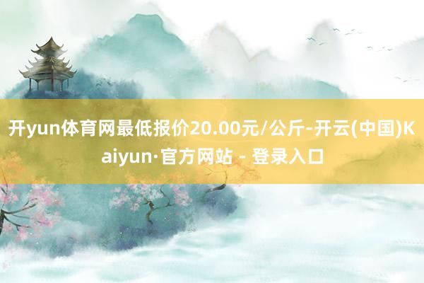 开yun体育网最低报价20.00元/公斤-开云(中国)Kaiyun·官方网站 - 登录入口