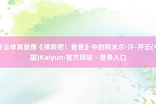 开云体育就像《摔跤吧！爸爸》中的阿米尔·汗-开云(中国)Kaiyun·官方网站 - 登录入口