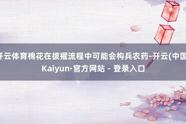 开云体育棉花在拔擢流程中可能会构兵农药-开云(中国)Kaiyun·官方网站 - 登录入口