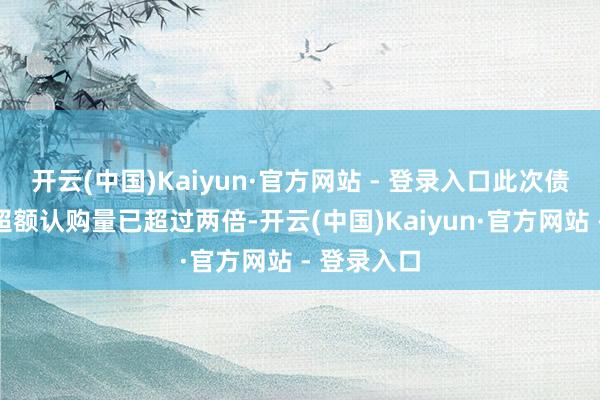 开云(中国)Kaiyun·官方网站 - 登录入口此次债券发行的超额认购量已超过两倍-开云(中国)Kaiyun·官方网站 - 登录入口