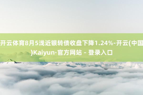 开云体育8月5浅近银转债收盘下降1.24%-开云(中国)Kaiyun·官方网站 - 登录入口