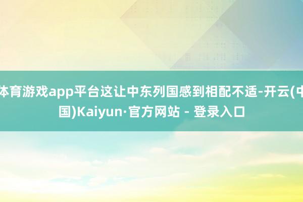 体育游戏app平台这让中东列国感到相配不适-开云(中国)Kaiyun·官方网站 - 登录入口