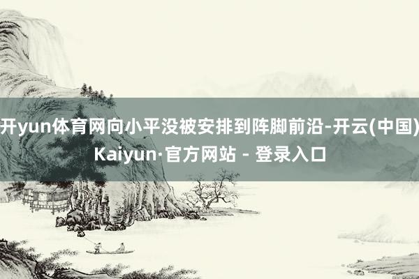 开yun体育网向小平没被安排到阵脚前沿-开云(中国)Kaiyun·官方网站 - 登录入口