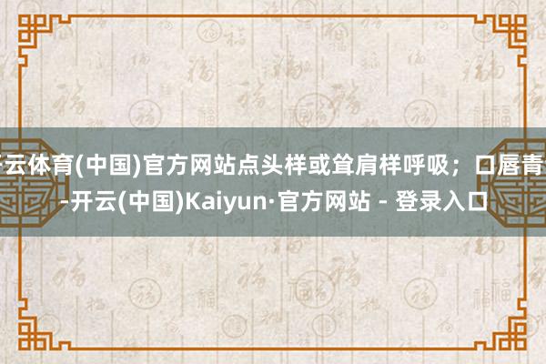 开云体育(中国)官方网站点头样或耸肩样呼吸；口唇青紫-开云(中国)Kaiyun·官方网站 - 登录入口