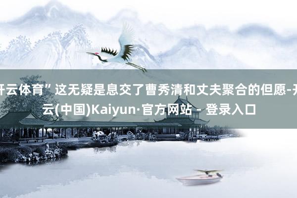 开云体育”这无疑是息交了曹秀清和丈夫聚合的但愿-开云(中国)Kaiyun·官方网站 - 登录入口