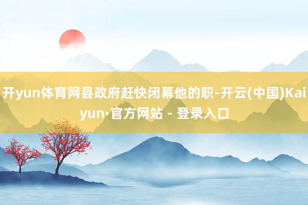 开yun体育网县政府赶快闭幕他的职-开云(中国)Kaiyun·官方网站 - 登录入口