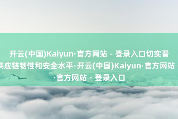 开云(中国)Kaiyun·官方网站 - 登录入口切实晋升产业链供应链韧性和安全水平-开云(中国)Kaiyun·官方网站 - 登录入口