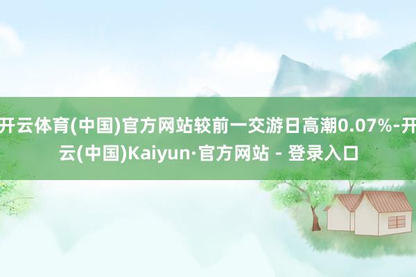 开云体育(中国)官方网站较前一交游日高潮0.07%-开云(中国)Kaiyun·官方网站 - 登录入口