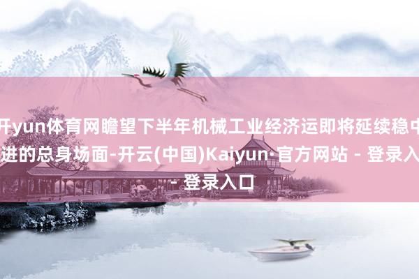 开yun体育网瞻望下半年机械工业经济运即将延续稳中有进的总身场面-开云(中国)Kaiyun·官方网站 - 登录入口