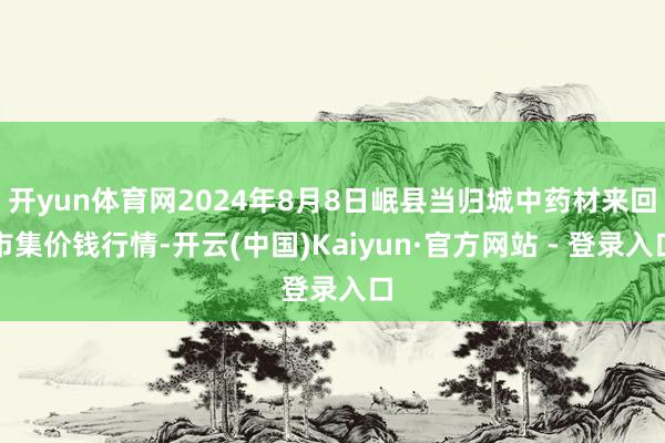 开yun体育网2024年8月8日岷县当归城中药材来回市集价钱行情-开云(中国)Kaiyun·官方网站 - 登录入口