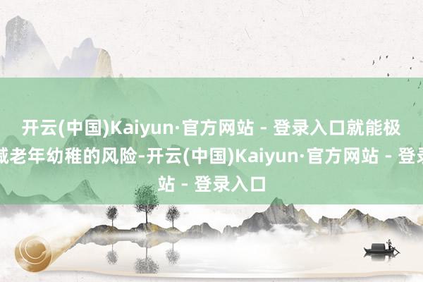 开云(中国)Kaiyun·官方网站 - 登录入口就能极大裁减老年幼稚的风险-开云(中国)Kaiyun·官方网站 - 登录入口