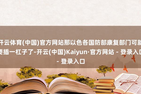 开云体育(中国)官方网站那以色各国防部康复部门可就要插一杠子了-开云(中国)Kaiyun·官方网站 - 登录入口