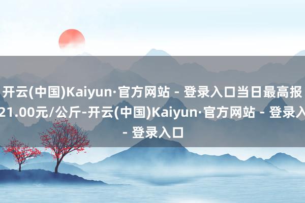 开云(中国)Kaiyun·官方网站 - 登录入口当日最高报价21.00元/公斤-开云(中国)Kaiyun·官方网站 - 登录入口