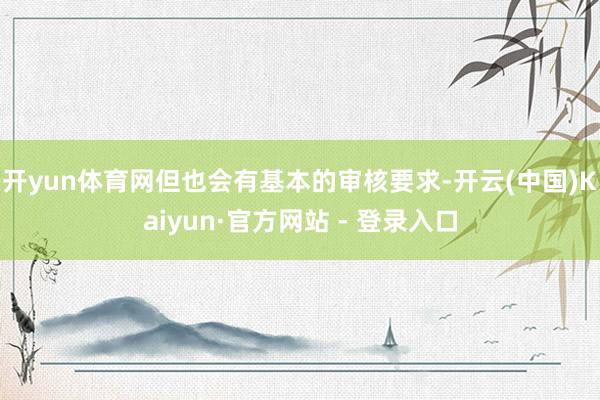 开yun体育网但也会有基本的审核要求-开云(中国)Kaiyun·官方网站 - 登录入口