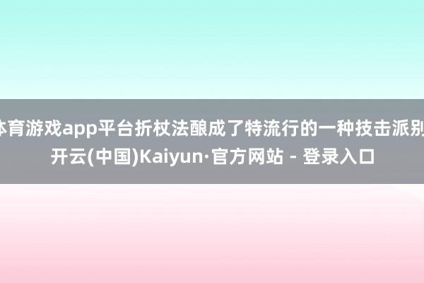 体育游戏app平台折杖法酿成了特流行的一种技击派别-开云(中国)Kaiyun·官方网站 - 登录入口