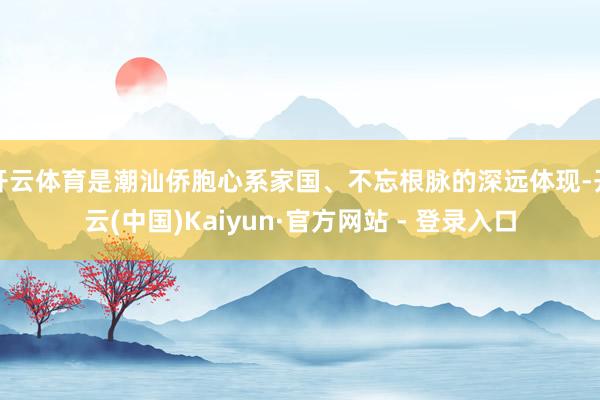 开云体育是潮汕侨胞心系家国、不忘根脉的深远体现-开云(中国)Kaiyun·官方网站 - 登录入口