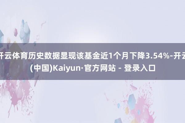 开云体育历史数据显现该基金近1个月下降3.54%-开云(中国)Kaiyun·官方网站 - 登录入口