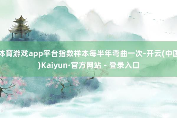 体育游戏app平台指数样本每半年弯曲一次-开云(中国)Kaiyun·官方网站 - 登录入口