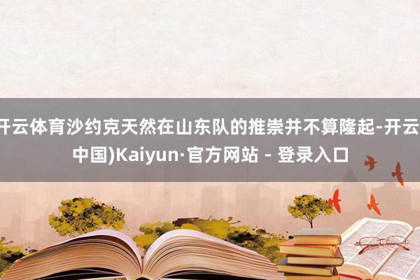 开云体育沙约克天然在山东队的推崇并不算隆起-开云(中国)Kaiyun·官方网站 - 登录入口