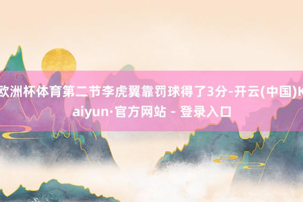 欧洲杯体育第二节李虎翼靠罚球得了3分-开云(中国)Kaiyun·官方网站 - 登录入口