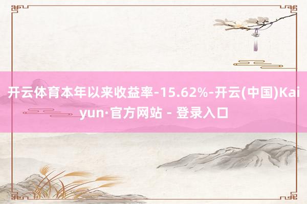 开云体育本年以来收益率-15.62%-开云(中国)Kaiyun·官方网站 - 登录入口