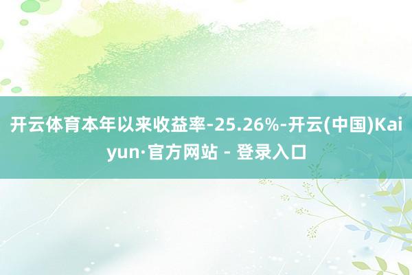 开云体育本年以来收益率-25.26%-开云(中国)Kaiyun·官方网站 - 登录入口