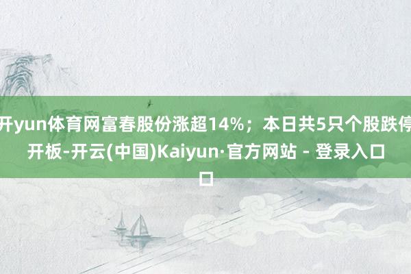 开yun体育网富春股份涨超14%；本日共5只个股跌停开板-开云(中国)Kaiyun·官方网站 - 登录入口