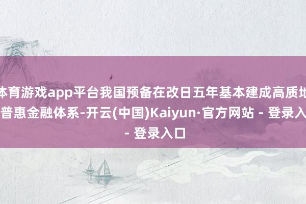 体育游戏app平台我国预备在改日五年基本建成高质地的普惠金融体系-开云(中国)Kaiyun·官方网站 - 登录入口