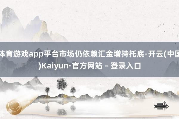 体育游戏app平台市场仍依赖汇金增持托底-开云(中国)Kaiyun·官方网站 - 登录入口