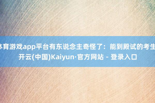 体育游戏app平台有东说念主奇怪了：能到殿试的考生-开云(中国)Kaiyun·官方网站 - 登录入口