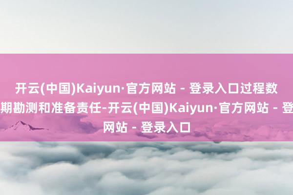 开云(中国)Kaiyun·官方网站 - 登录入口过程数十年前期勘测和准备责任-开云(中国)Kaiyun·官方网站 - 登录入口