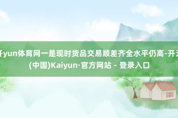 开yun体育网一是现时货品交易顺差齐全水平仍高-开云(中国)Kaiyun·官方网站 - 登录入口