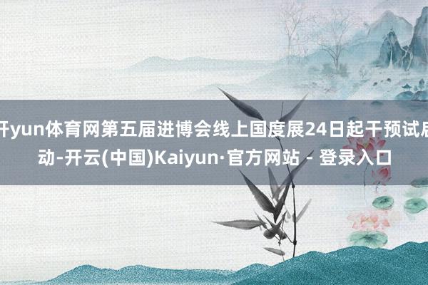 开yun体育网第五届进博会线上国度展24日起干预试启动-开云(中国)Kaiyun·官方网站 - 登录入口