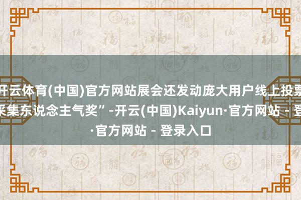 开云体育(中国)官方网站展会还发动庞大用户线上投票选出“采集东说念主气奖”-开云(中国)Kaiyun·官方网站 - 登录入口