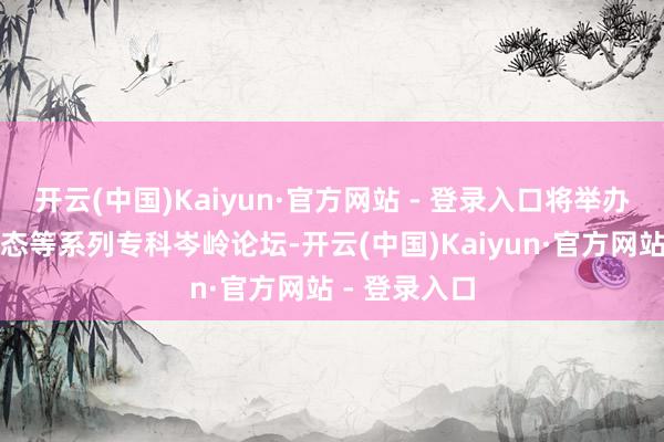 开云(中国)Kaiyun·官方网站 - 登录入口将举办明智消防生态等系列专科岑岭论坛-开云(中国)Kaiyun·官方网站 - 登录入口