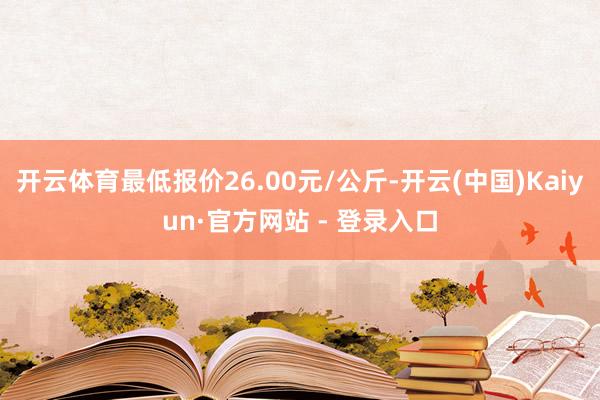 开云体育最低报价26.00元/公斤-开云(中国)Kaiyun·官方网站 - 登录入口