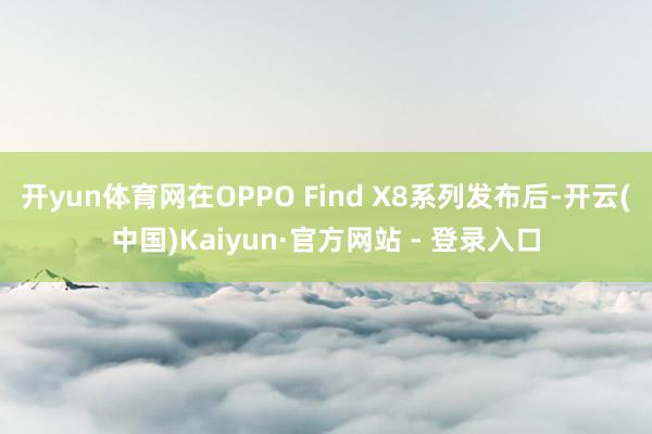 开yun体育网在OPPO Find X8系列发布后-开云(中国)Kaiyun·官方网站 - 登录入口