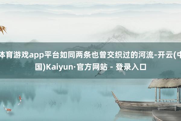 体育游戏app平台如同两条也曾交织过的河流-开云(中国)Kaiyun·官方网站 - 登录入口