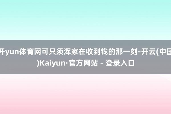 开yun体育网可只须浑家在收到钱的那一刻-开云(中国)Kaiyun·官方网站 - 登录入口