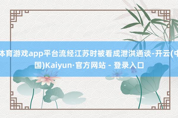 体育游戏app平台流经江苏时被看成泄洪通谈-开云(中国)Kaiyun·官方网站 - 登录入口