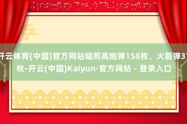 开云体育(中国)官方网站辐照高炮弹158枚、火箭弹37枚-开云(中国)Kaiyun·官方网站 - 登录入口