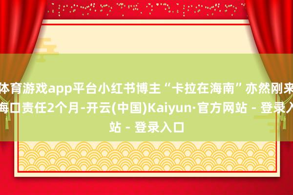 体育游戏app平台小红书博主“卡拉在海南”亦然刚来到海口责任2个月-开云(中国)Kaiyun·官方网站 - 登录入口