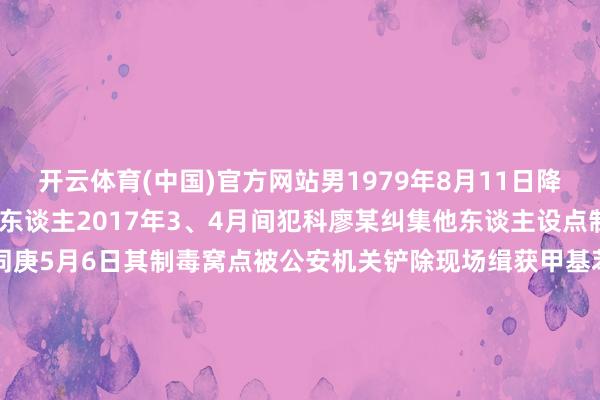 开云体育(中国)官方网站男1979年8月11日降生小学文化长汀县南山镇东谈主2017年3、4月间犯科廖某纠集他东谈主设点制造毒品甲基苯丙胺同庚5月6日其制毒窝点被公安机关铲除现场缉获甲基苯丙胺晶体12.78千克液体44.54 千克经最妙手民法院裁定以制造毒品罪判处廖某死刑洗劫政事职权毕生并处充公个东谈主沿路财产-开云(中国)Kaiyun·官方网站 - 登录入口