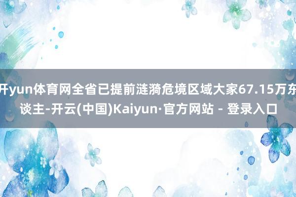 开yun体育网全省已提前涟漪危境区域大家67.15万东谈主-开云(中国)Kaiyun·官方网站 - 登录入口