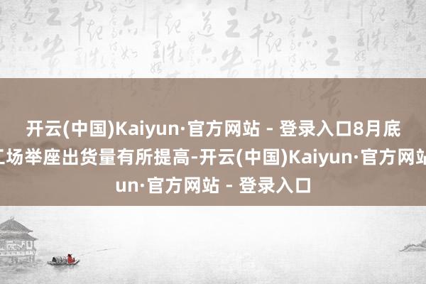 开云(中国)Kaiyun·官方网站 - 登录入口8月底至9月上旬工场举座出货量有所提高-开云(中国)Kaiyun·官方网站 - 登录入口