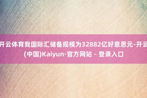 开云体育我国际汇储备规模为32882亿好意思元-开云(中国)Kaiyun·官方网站 - 登录入口